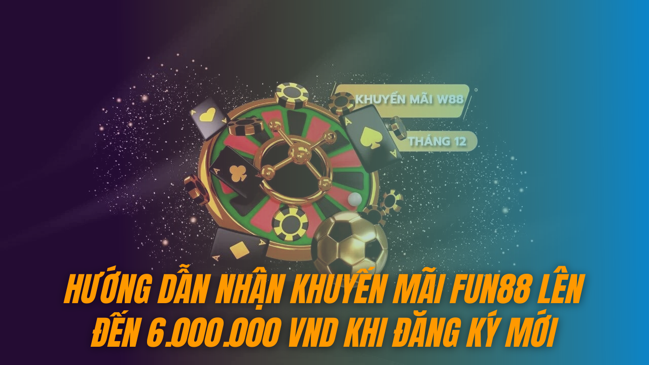 Hướng dẫn nhận khuyến mãi Fun88 lên đến 6.000.000 VND khi đăng ký mới